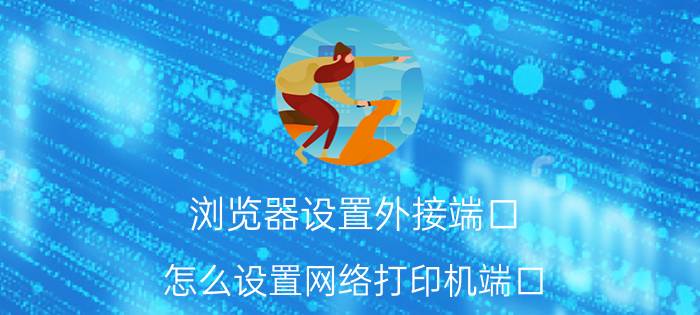 浏览器设置外接端口 怎么设置网络打印机端口？